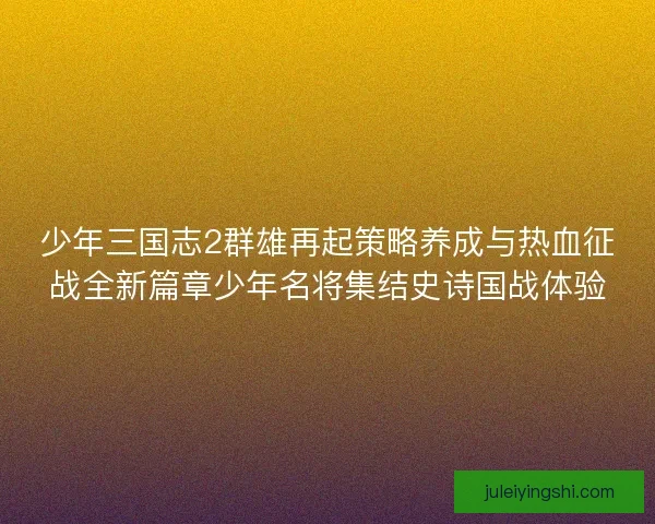 少年三国志2群雄再起策略养成与热血征战全新篇章少年名将集结史诗国战体验